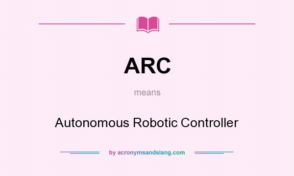 What does ARC mean? It stands for Autonomous Robotic Controller