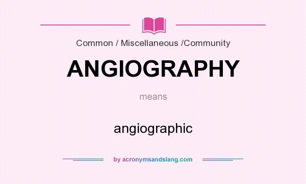 What does ANGIOGRAPHY mean? It stands for angiographic