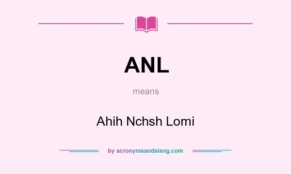 What does ANL mean? It stands for Ahih Nchsh Lomi