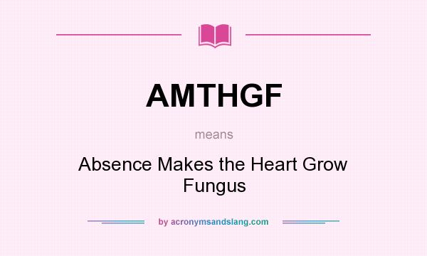 What does AMTHGF mean? It stands for Absence Makes the Heart Grow Fungus