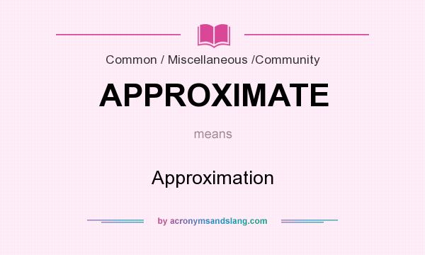 What does APPROXIMATE mean? It stands for Approximation