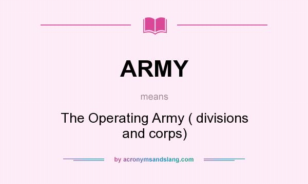 What does ARMY mean? It stands for The Operating Army ( divisions and corps)