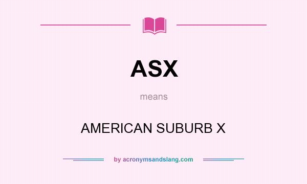 What does ASX mean? It stands for AMERICAN SUBURB X