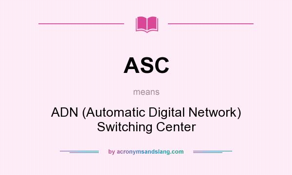 What does ASC mean? It stands for ADN (Automatic Digital Network) Switching Center