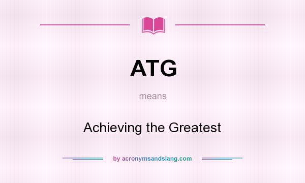 What does ATG mean? It stands for Achieving the Greatest