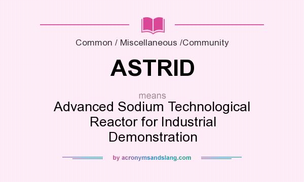 What does ASTRID mean? It stands for Advanced Sodium Technological Reactor for Industrial Demonstration