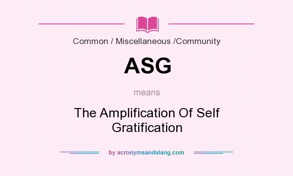 What does ASG mean? It stands for The Amplification Of Self Gratification