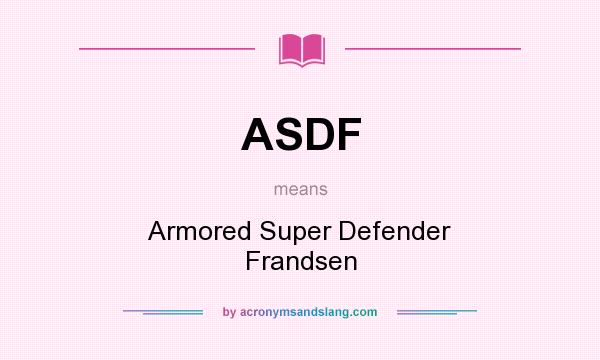 What does ASDF mean? It stands for Armored Super Defender Frandsen