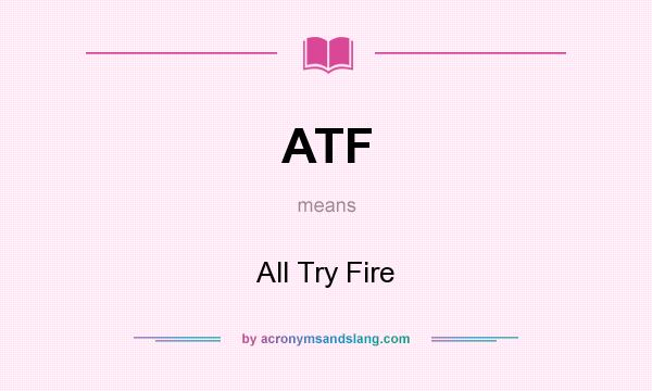 What does ATF mean? It stands for All Try Fire