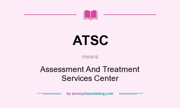 What does ATSC mean? It stands for Assessment And Treatment Services Center