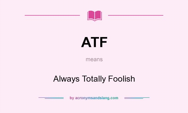 What does ATF mean? It stands for Always Totally Foolish