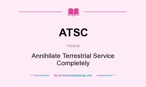 What does ATSC mean? It stands for Annihilate Terrestrial Service Completely