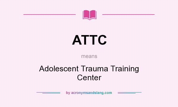 What does ATTC mean? It stands for Adolescent Trauma Training Center