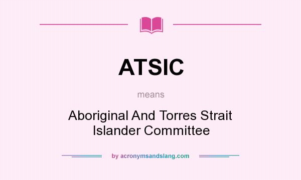 What does ATSIC mean? It stands for Aboriginal And Torres Strait Islander Committee