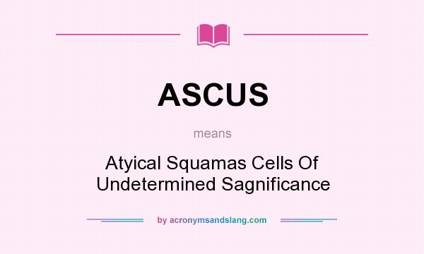 What does ASCUS mean? It stands for Atyical Squamas Cells Of Undetermined Sagnificance