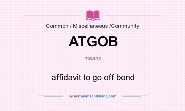 What does ATGOB mean? It stands for affidavit to go off bond