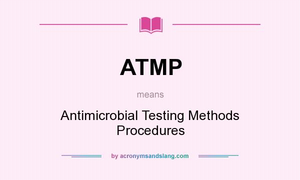 What does ATMP mean? It stands for Antimicrobial Testing Methods Procedures