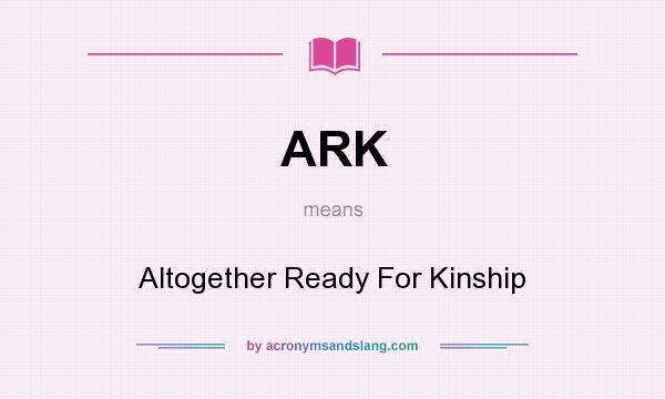 What does ARK mean? It stands for Altogether Ready For Kinship