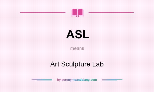 What does ASL mean? It stands for Art Sculpture Lab