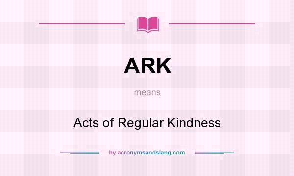 What does ARK mean? It stands for Acts of Regular Kindness