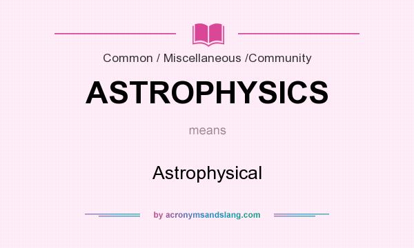 What does ASTROPHYSICS mean? It stands for Astrophysical