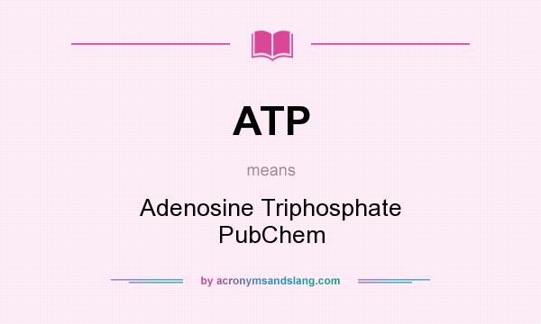 What does ATP mean? It stands for Adenosine Triphosphate PubChem