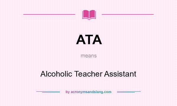 What does ATA mean? It stands for Alcoholic Teacher Assistant