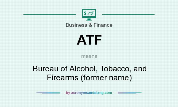 What does ATF mean? It stands for Bureau of Alcohol, Tobacco, and Firearms (former name)