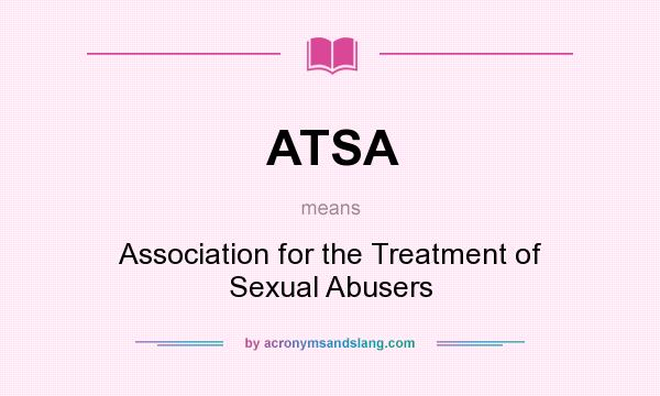 What does ATSA mean? It stands for Association for the Treatment of Sexual Abusers