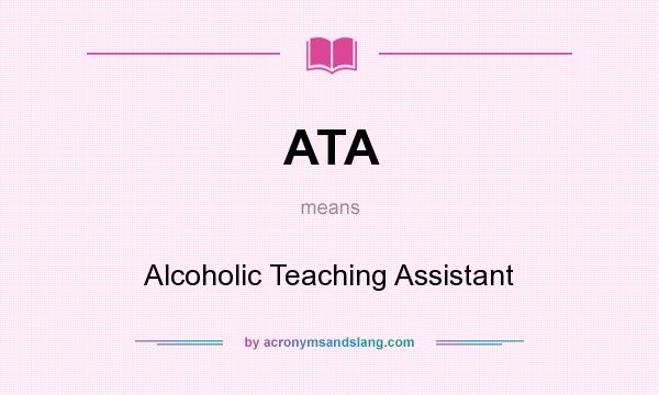 What does ATA mean? It stands for Alcoholic Teaching Assistant