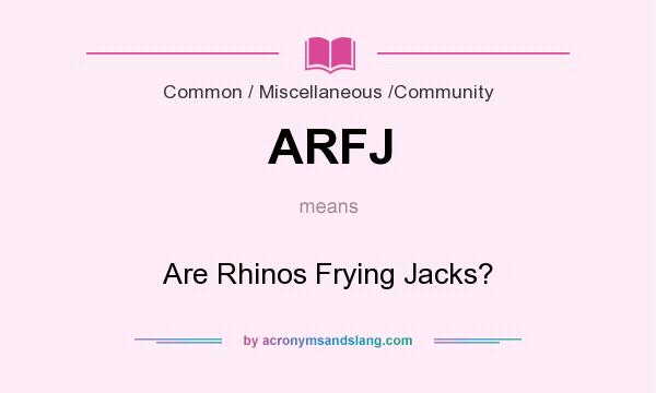 What does ARFJ mean? It stands for Are Rhinos Frying Jacks?