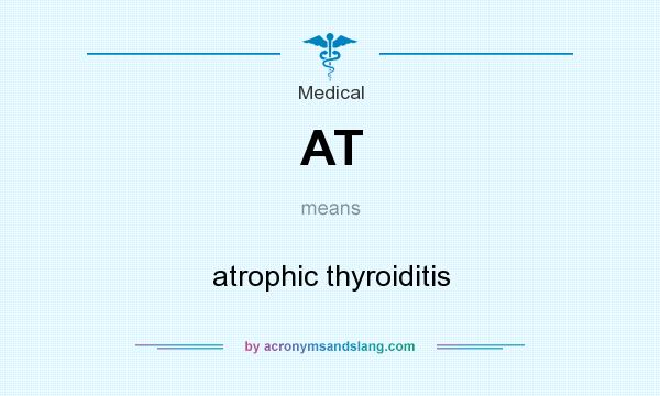 What does AT mean? It stands for atrophic thyroiditis