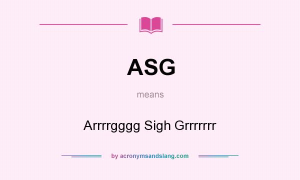 What does ASG mean? It stands for Arrrrgggg Sigh Grrrrrrr