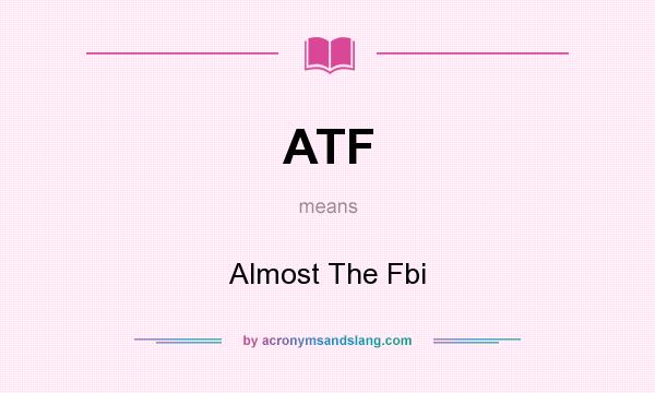 What does ATF mean? It stands for Almost The Fbi
