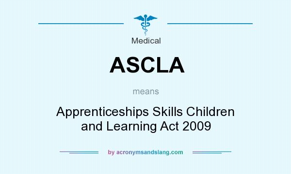 What does ASCLA mean? It stands for Apprenticeships Skills Children and Learning Act 2009