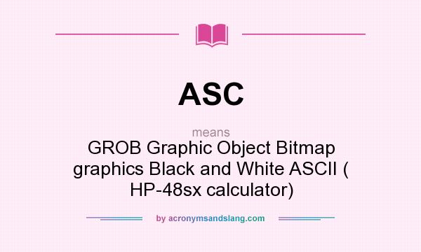 What does ASC mean? It stands for GROB Graphic Object Bitmap graphics Black and White ASCII ( HP-48sx calculator)