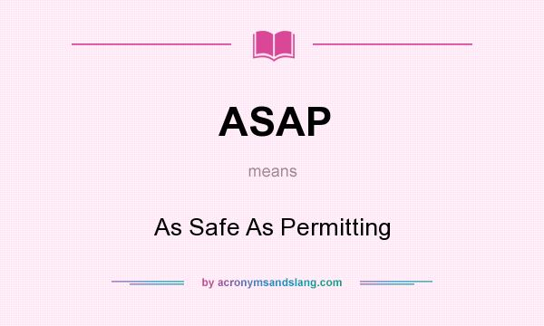 What does ASAP mean? It stands for As Safe As Permitting