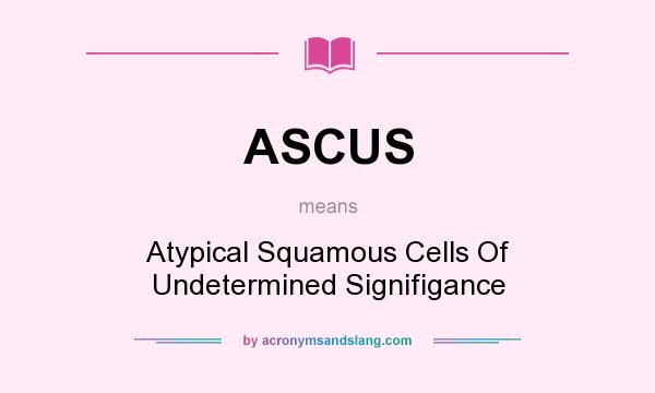 What does ASCUS mean? It stands for Atypical Squamous Cells Of Undetermined Signifigance