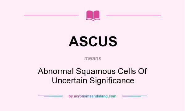 What does ASCUS mean? It stands for Abnormal Squamous Cells Of Uncertain Significance