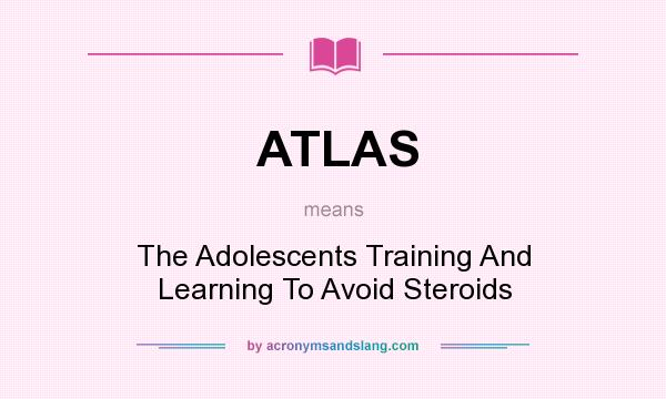 What does ATLAS mean? It stands for The Adolescents Training And Learning To Avoid Steroids