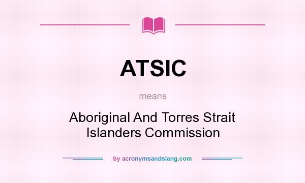 What does ATSIC mean? It stands for Aboriginal And Torres Strait Islanders Commission