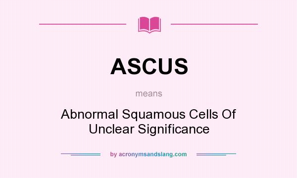 What does ASCUS mean? It stands for Abnormal Squamous Cells Of Unclear Significance