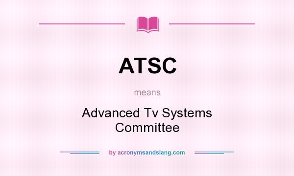 What does ATSC mean? It stands for Advanced Tv Systems Committee