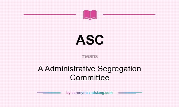 What does ASC mean? It stands for A Administrative Segregation Committee