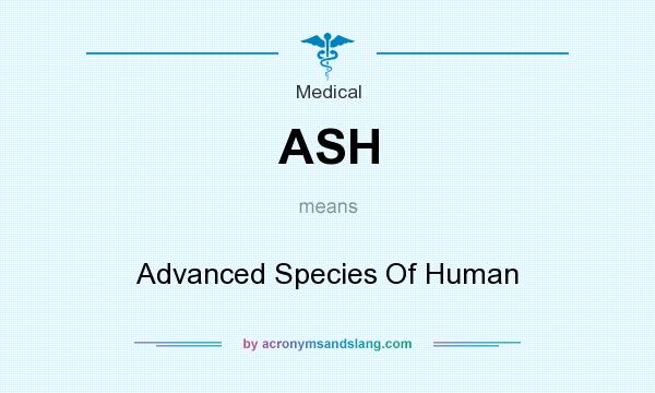 What does ASH mean? It stands for Advanced Species Of Human