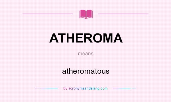 What does ATHEROMA mean? It stands for atheromatous