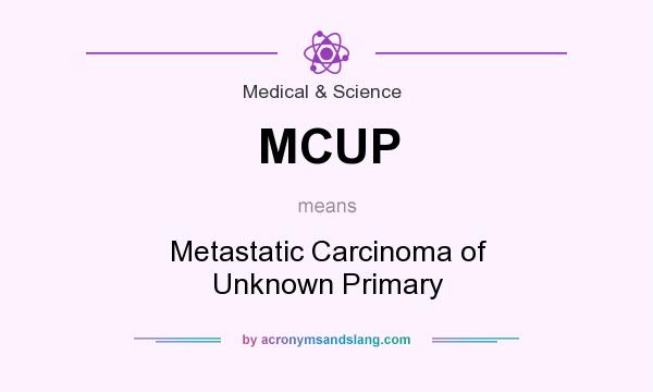 What does MCUP mean? It stands for Metastatic Carcinoma of Unknown Primary