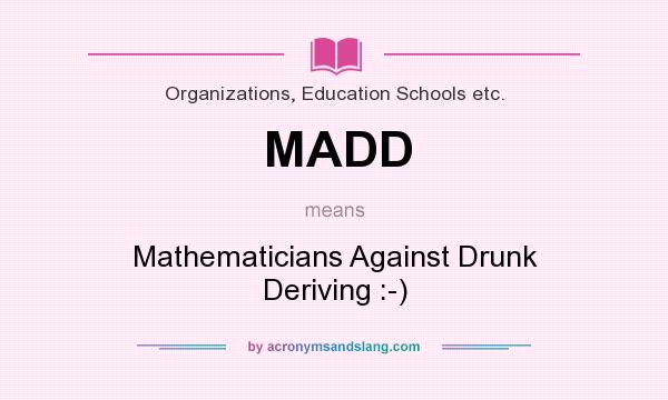 What does MADD mean? It stands for Mathematicians Against Drunk Deriving :-)