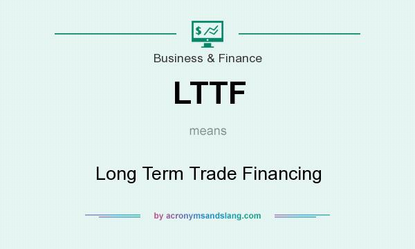 What does LTTF mean? It stands for Long Term Trade Financing