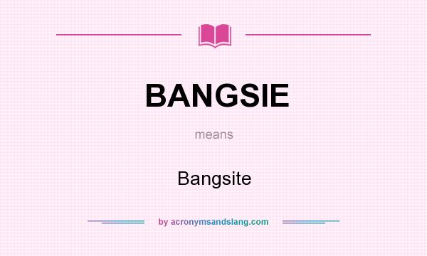 What does BANGSIE mean? It stands for Bangsite